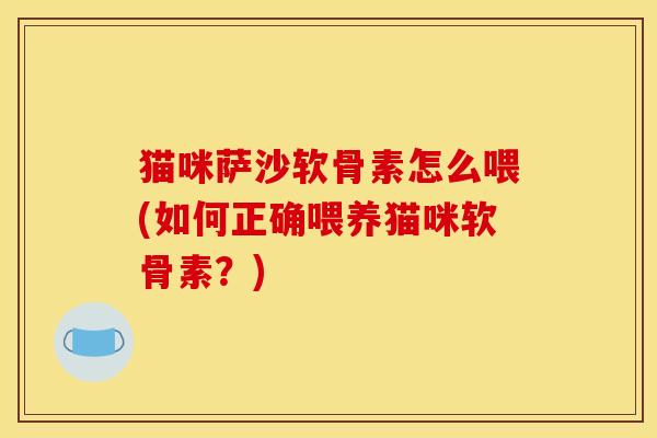 猫咪萨沙软骨素怎么喂(如何正确喂养猫咪软骨素？)