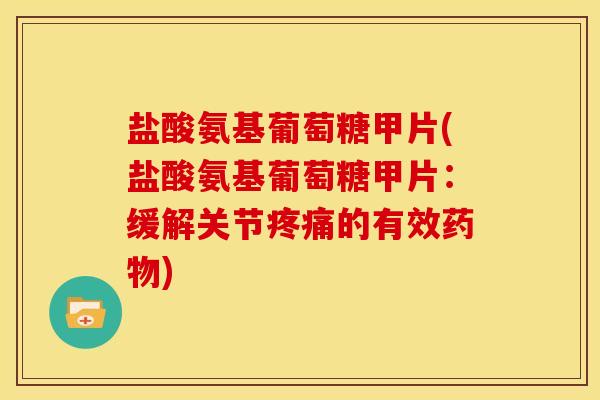 盐酸氨基葡萄糖甲片(盐酸氨基葡萄糖甲片：缓解关节疼痛的有效药物)