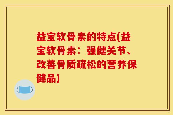 益宝软骨素的特点(益宝软骨素：强健关节、改善骨质疏松的营养保健品)