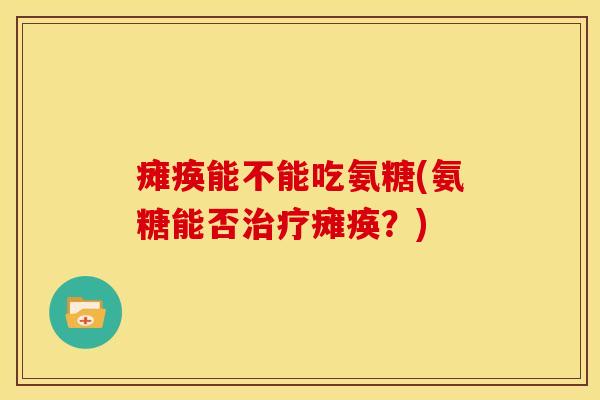 瘫痪能不能吃氨糖(氨糖能否瘫痪?) 瘫痪能不能吃氨糖(氨糖能否瘫痪?)