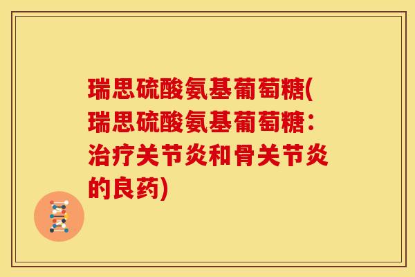 瑞思硫酸氨基葡萄糖(瑞思硫酸氨基葡萄糖：治疗关节炎和骨关节炎的良药)