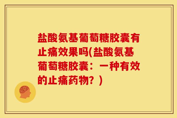 盐酸氨基葡萄糖胶囊有效果吗(盐酸氨基葡萄糖胶囊:一种有效的?) 盐酸氨基葡萄糖胶囊有效果吗(盐酸氨基葡萄糖胶囊:一种有效的?)