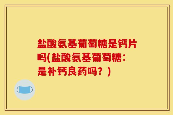 盐酸氨基葡萄糖是钙片吗(盐酸氨基葡萄糖：是补钙良药吗？)