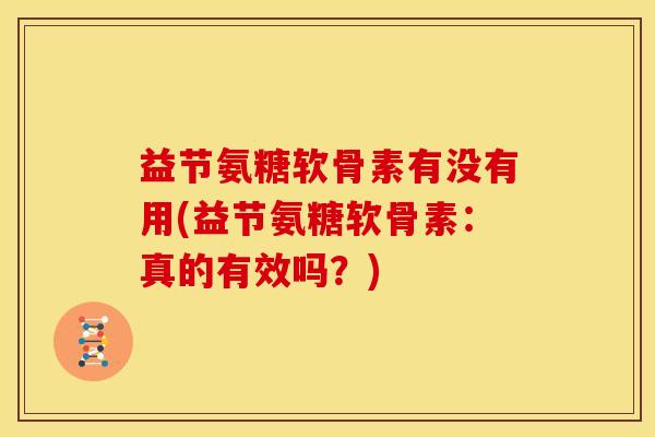 益节氨糖软骨素有没有用(益节氨糖软骨素：真的有效吗？)