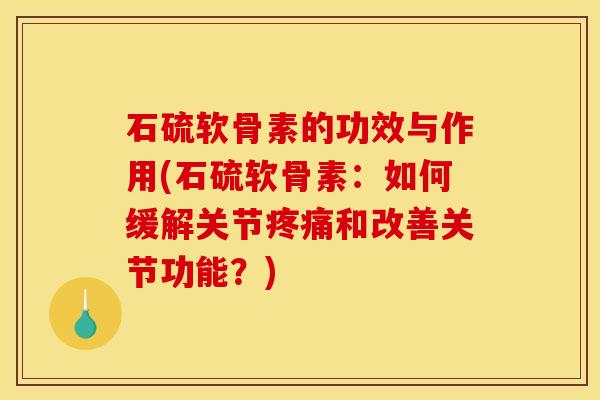 石硫软骨素的功效与作用(石硫软骨素：如何缓解关节疼痛和改善关节功能？)