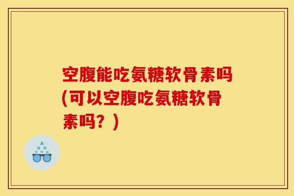 空腹能吃氨糖软骨素吗(可以空腹吃氨糖软骨素吗?) 空腹能吃氨糖软骨素吗(可以空腹吃氨糖软骨素吗?)
