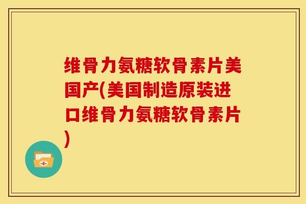 维骨力氨糖软骨素片美国产(美国制造原装进口维骨力氨糖软骨素片)