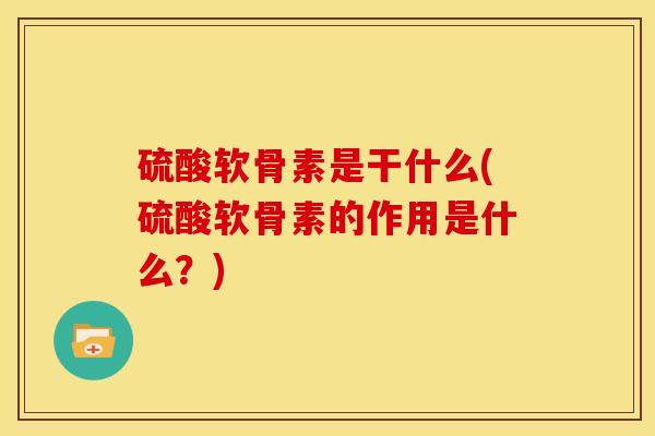 硫酸软骨素是干什么(硫酸软骨素的作用是什么？)