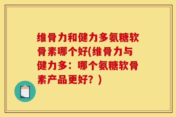维骨力和健力多氨糖软骨素哪个好(维骨力与健力多：哪个氨糖软骨素产品更好？)