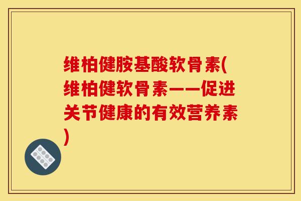 维柏健胺基酸软骨素(维柏健软骨素——促进关节健康的有效营养素)
