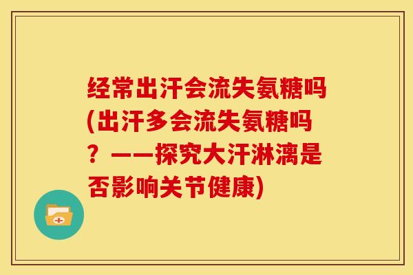 经常出汗会流失氨糖吗(出汗多会流失氨糖吗？——探究大汗淋漓是否影响关节健康)