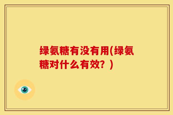 绿氨糖有没有用(绿氨糖对什么有效？)