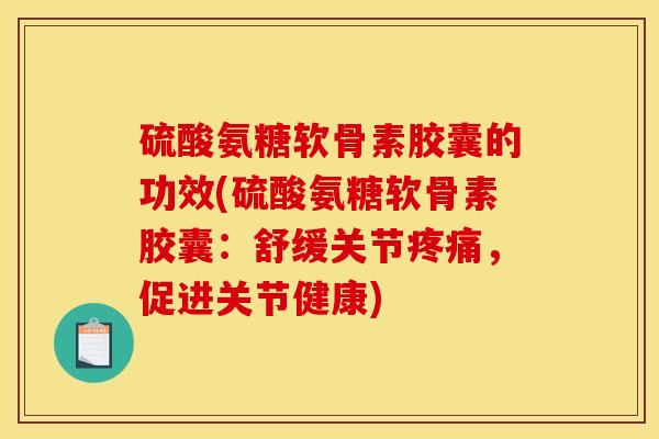 硫酸氨糖软骨素胶囊的功效(硫酸氨糖软骨素胶囊：舒缓关节疼痛，促进关节健康)