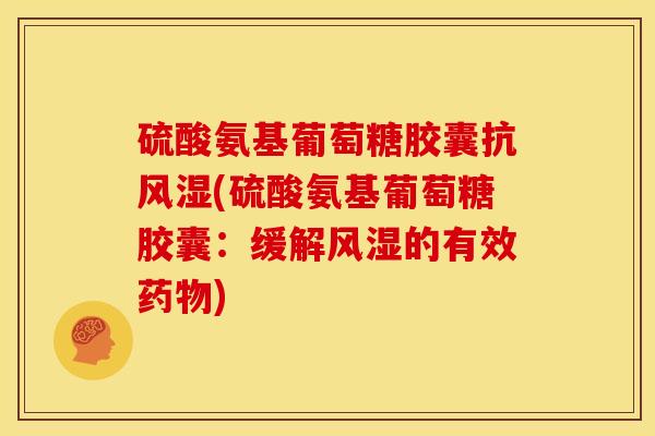 硫酸氨基葡萄糖胶囊抗风湿(硫酸氨基葡萄糖胶囊：缓解风湿的有效药物)