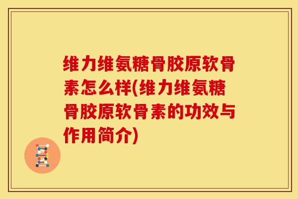 维力维氨糖骨胶原软骨素怎么样(维力维氨糖骨胶原软骨素的功效与作用简介) 维力维氨糖骨胶原软骨素怎么样(维力维氨糖骨胶原软骨素的功效与作用简介)