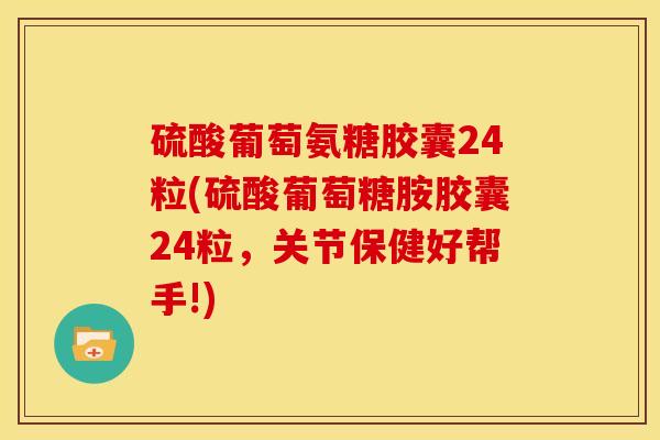 硫酸葡萄氨糖胶囊24粒(硫酸葡萄糖胺胶囊24粒，关节保健好帮手!)