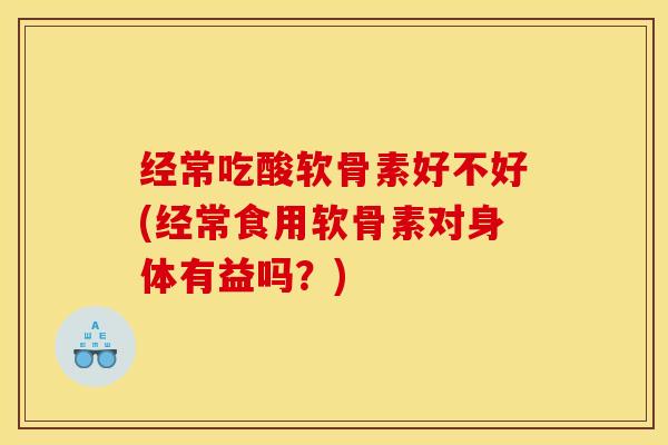 经常吃酸软骨素好不好(经常食用软骨素对身体有益吗？)