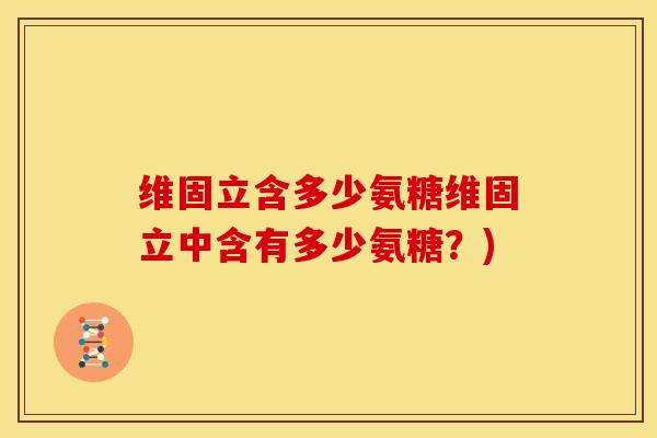 维固立含多少氨糖维固立中含有多少氨糖?) 维固立含多少氨糖维固立中含有多少氨糖?)
