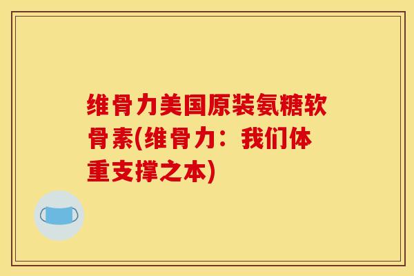 维骨力美国原装氨糖软骨素(维骨力：我们体重支撑之本)