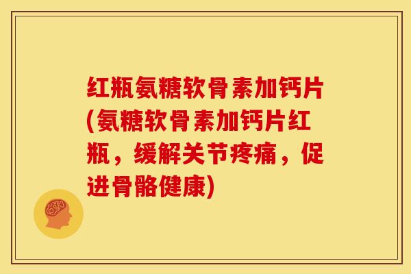 红瓶氨糖软骨素加钙片(氨糖软骨素加钙片红瓶,缓解关节,促进骨骼健康) 红瓶氨糖软骨素加钙片(氨糖软骨素加钙片红瓶,缓解关节,促进骨骼健康)