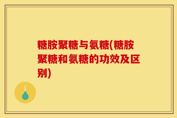糖胺聚糖与氨糖(糖胺聚糖和氨糖的功效及区别)