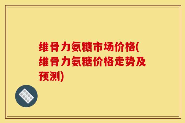 维骨力氨糖市场价格(维骨力氨糖价格走势及预测)