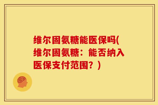 维尔固氨糖能医保吗(维尔固氨糖：能否纳入医保支付范围？)