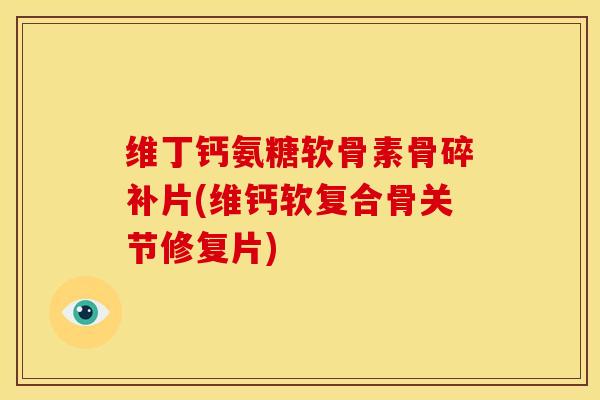 维丁钙氨糖软骨素骨碎补片(维钙软复合骨关节修复片)
