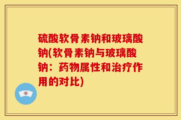 硫酸软骨素钠和玻璃酸钠(软骨素钠与玻璃酸钠：药物属性和治疗作用的对比)