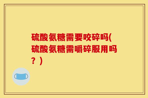 硫酸氨糖需要咬碎吗(硫酸氨糖需嚼碎服用吗？)