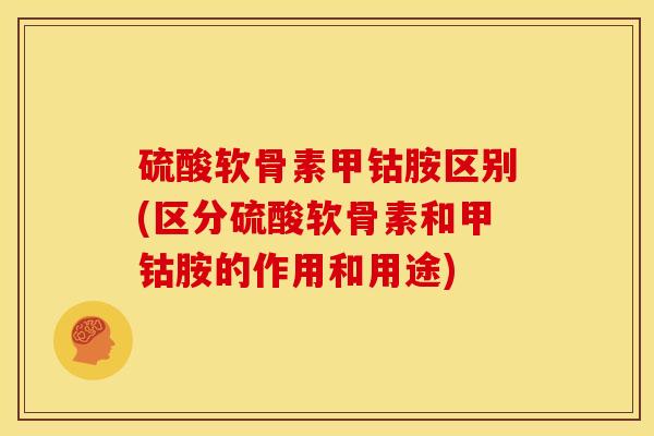 硫酸软骨素甲钴胺区别(区分硫酸软骨素和甲钴胺的作用和用途)