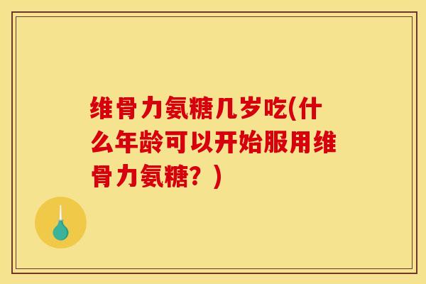 维骨力氨糖几岁吃(什么年龄可以开始服用维骨力氨糖？)