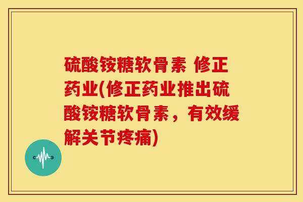 硫酸铵糖软骨素 修正药业(修正药业推出硫酸铵糖软骨素，有效缓解关节)