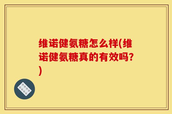 维诺健氨糖怎么样(维诺健氨糖真的有效吗？)