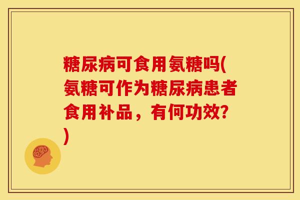 可食用氨糖吗(氨糖可作为患者食用补品，有何功效？)