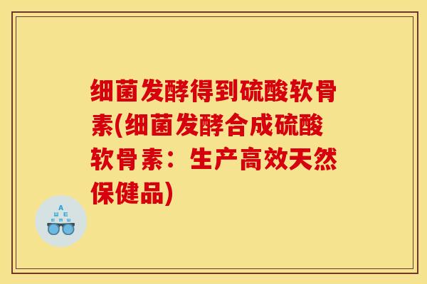 细菌发酵得到硫酸软骨素(细菌发酵合成硫酸软骨素：生产高效天然保健品)