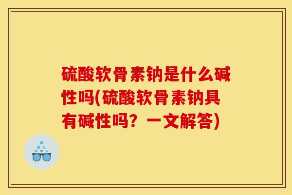 硫酸软骨素钠是什么碱性吗(硫酸软骨素钠具有碱性吗?一文解答) 硫酸软骨素钠是什么碱性吗(硫酸软骨素钠具有碱性吗?一文解答)