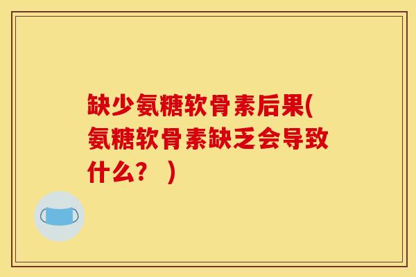 缺少氨糖软骨素后果(氨糖软骨素缺乏会导致什么？ )