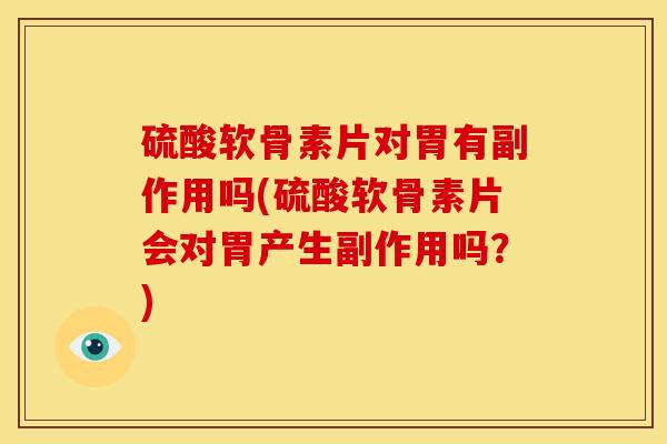 硫酸软骨素片对胃有副作用吗(硫酸软骨素片会对胃产生副作用吗？)