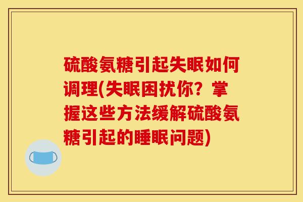 硫酸氨糖引起失眠如何调理(失眠困扰你？掌握这些方法缓解硫酸氨糖引起的睡眠问题)