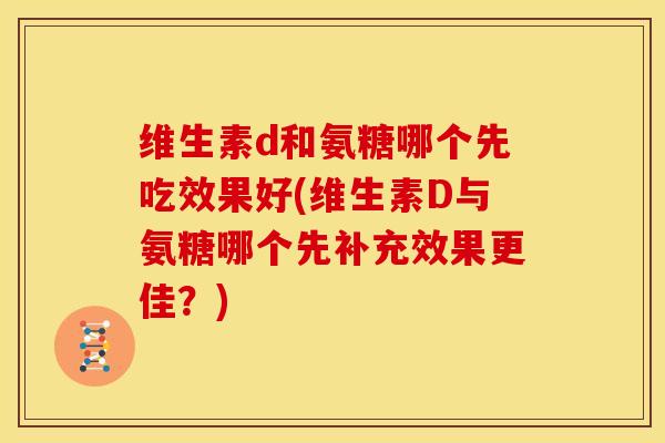 维生素d和氨糖哪个先吃效果好(维生素D与氨糖哪个先补充效果更佳？)