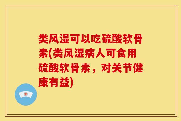 类风湿可以吃硫酸软骨素(类风湿病人可食用硫酸软骨素，对关节健康有益)