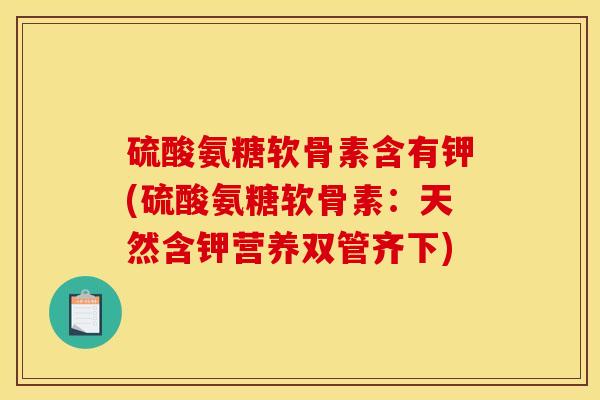 硫酸氨糖软骨素含有钾(硫酸氨糖软骨素:天然含钾营养双管齐下) 硫酸氨糖软骨素含有钾(硫酸氨糖软骨素:天然含钾营养双管齐下)