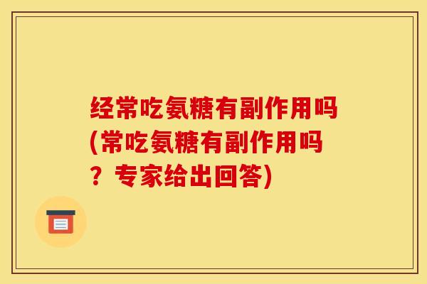经常吃氨糖有副作用吗(常吃氨糖有副作用吗？专家给出回答)
