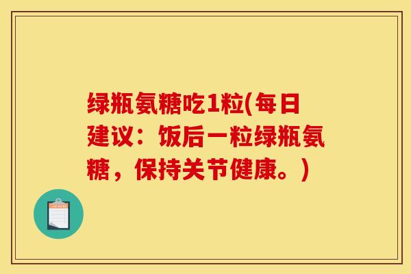 绿瓶氨糖吃1粒(每日建议：饭后一粒绿瓶氨糖，保持关节健康。)