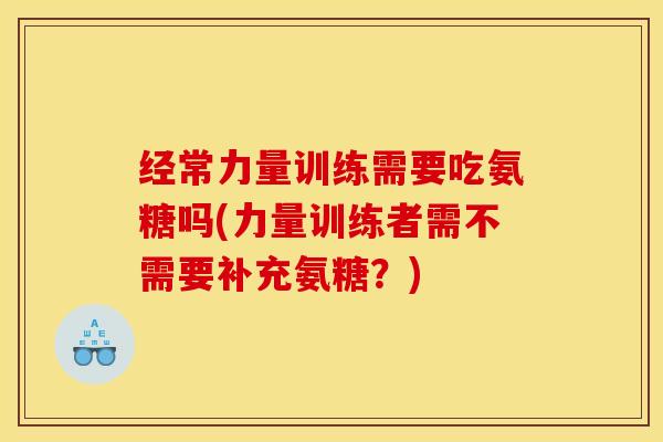 经常力量训练需要吃氨糖吗(力量训练者需不需要补充氨糖?) 经常力量训练需要吃氨糖吗(力量训练者需不需要补充氨糖?)