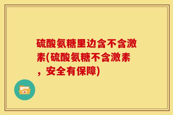 硫酸氨糖里边含不含激素(硫酸氨糖不含激素，安全有保障)