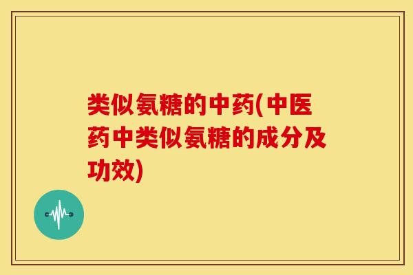 类似氨糖的中药(中医药中类似氨糖的成分及功效)