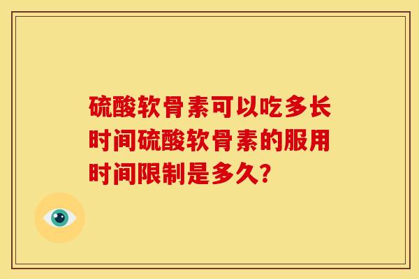 硫酸软骨素可以吃多长时间硫酸软骨素的服用时间限制是多久? 硫酸软骨素可以吃多长时间硫酸软骨素的服用时间限制是多久?