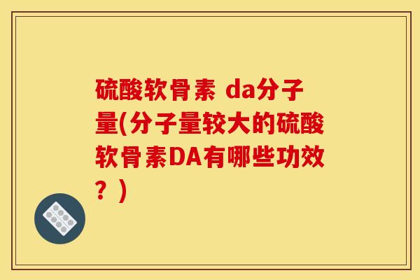 硫酸软骨素 da分子量(分子量较大的硫酸软骨素DA有哪些功效？)